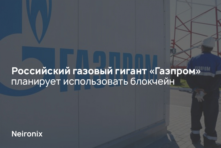 Российский газовый гигант «Газпром» планирует использовать блокчейн