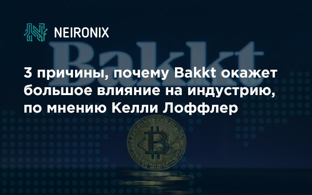 3 причины, почему Bakkt окажет большое влияние на индустрию, по мнению Келли Лоффлер